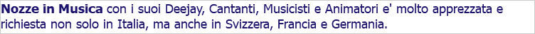 Nozze in Musica con i suoi Deejay, Cantanti, Musicisti e Animatori e' molto apprezzata e richiesta non solo in Italia, ma anche in Svizzera, Francia e Germania. 