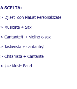  A SCELTA: > Dj set con PlaList Personalizzate > Musicista + Sax > Cantante/i + violino o sax > Tastierista + cantante/i > Chitarrista + Cantante > jazz Music Band 