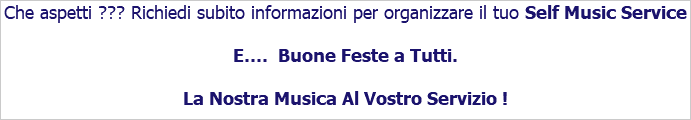Che aspetti ??? Richiedi subito informazioni per organizzare il tuo Self Music Service E.... Buone Feste a Tutti. La Nostra Musica Al Vostro Servizio !