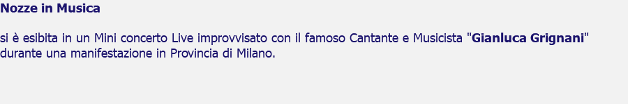 Nozze in Musica si è esibita in un Mini concerto Live improvvisato con il famoso Cantante e Musicista "Gianluca Grignani" durante una manifestazione in Provincia di Milano.