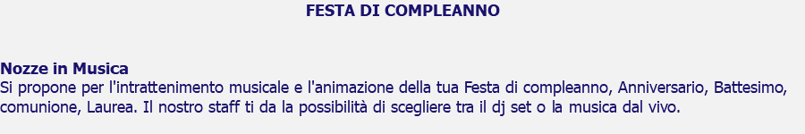 FESTA DI COMPLEANNO Nozze in Musica Si propone per l'intrattenimento musicale e l'animazione della tua Festa di compleanno, Anniversario, Battesimo, comunione, Laurea. Il nostro staff ti da la possibilità di scegliere tra il dj set o la musica dal vivo.