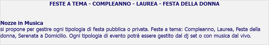 FESTE A TEMA - COMPLEANNO - LAUREA - FESTA DELLA DONNA Nozze in Musica si propone per gestire ogni tipologia di festa pubblica o privata. Feste a tema: Compleanno, Laurea, Festa della donna, Serenata a Domicilio. Ogni tipologia di evento potrà essere gestito dal dj set o con musica dal vivo.