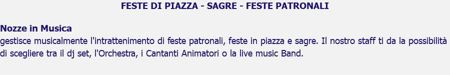 FESTE DI PIAZZA - SAGRE - FESTE PATRONALI Nozze in Musica gestisce musicalmente l'intrattenimento di feste patronali, feste in piazza e sagre. Il nostro staff ti da la possibilità di scegliere tra il dj set, l'Orchestra, i Cantanti Animatori o la live music Band.