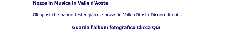 ﷯Nozze in Musica in Valle d'Aosta Gli sposi che hanno festeggiato le nozze in Valle d'Aosta Dicono di noi ... Guarda l'album fotografico Clicca Qui