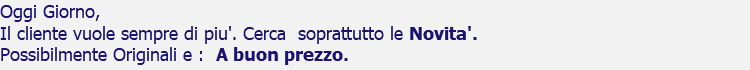 Oggi Giorno, Il cliente vuole sempre di piu'. Cerca soprattutto le Novita'. Possibilmente Originali e : A buon prezzo.