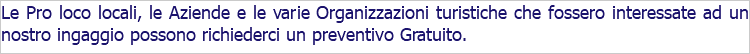 Le Pro loco locali, le Aziende e le varie Organizzazioni turistiche che fossero interessate ad un nostro ingaggio possono richiederci un preventivo Gratuito.