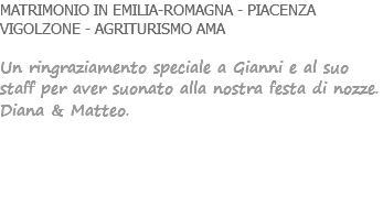 MATRIMONIO IN EMILIA-ROMAGNA - PIACENZA VIGOLZONE - AGRITURISMO AMA Un ringraziamento speciale a Gianni e al suo staff per aver suonato alla nostra festa di nozze. Diana & Matteo. 