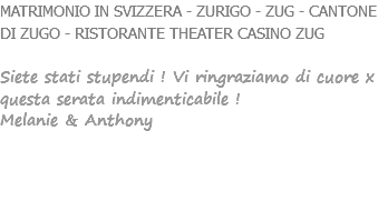 MATRIMONIO IN SVIZZERA - ZURIGO - ZUG - CANTONE DI ZUGO - RISTORANTE THEATER CASINO ZUG Siete stati stupendi ! Vi ringraziamo di cuore x questa serata indimenticabile ! Melanie & Anthony 