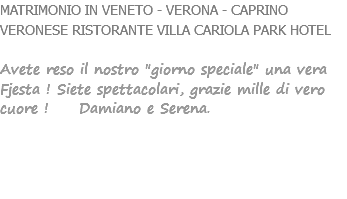 MATRIMONIO IN VENETO - VERONA - CAPRINO VERONESE RISTORANTE VILLA CARIOLA PARK HOTEL Avete reso il nostro "giorno speciale" una vera Fjesta ! Siete spettacolari, grazie mille di vero cuore ! Damiano e Serena. 