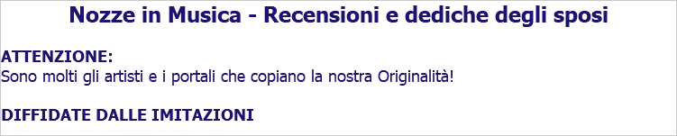 Nozze in Musica - Recensioni e dediche degli sposi ATTENZIONE: Sono molti gli artisti e i portali che copiano la nostra Originalità! DIFFIDATE DALLE IMITAZIONI