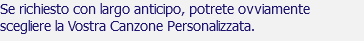 Se richiesto con largo anticipo, potrete ovviamente scegliere la Vostra Canzone Personalizzata.