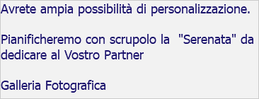 Avrete ampia possibilità di personalizzazione. Pianificheremo con scrupolo la "Serenata" da dedicare al Vostro Partner Galleria Fotografica 