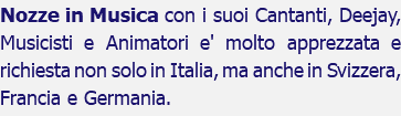 Nozze in Musica con i suoi Cantanti, Deejay, Musicisti e Animatori e' molto apprezzata e richiesta non solo in Italia, ma anche in Svizzera, Francia e Germania.