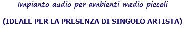 Impianto audio per ambienti medio piccoli (IDEALE PER LA PRESENZA DI SINGOLO ARTISTA) 