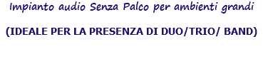 Impianto audio Senza Palco per ambienti grandi (IDEALE PER LA PRESENZA DI DUO/TRIO/ BAND)