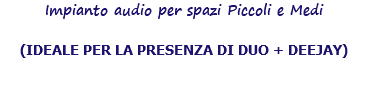 Impianto audio per spazi Piccoli e Medi (IDEALE PER LA PRESENZA DI DUO + DEEJAY)