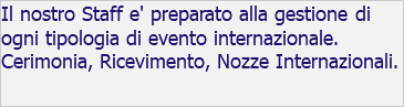 Il nostro Staff e' preparato alla gestione di ogni tipologia di evento internazionale. Cerimonia, Ricevimento, Nozze Internazionali.