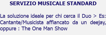 SERVIZIO MUSICALE STANDARD La soluzione ideale per chi cerca il Duo > Es: Cantante/Musicista affiancato da un deejay, oppure : The One Man Show