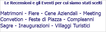 Le Recensioni e gli Eventi per cui siamo stati scelti Matrimoni - Fiere - Cene Aziendali - Meeting Convetion - Feste di Piazza - Compleanni Sagre - Inaugurazioni - Villaggi Turistici