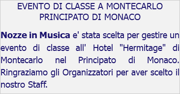 EVENTO DI CLASSE A MONTECARLO PRINCIPATO DI MONACO Nozze in Musica e' stata scelta per gestire un evento di classe all' Hotel "Hermitage" di Montecarlo nel Principato di Monaco. Ringraziamo gli Organizzatori per aver scelto il nostro Staff.