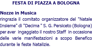 FESTA DI PIAZZA A BOLOGNA Nozze in Musica ringrazia il comitato organizzatore del "Natale Insieme" di "Decima " S. G. Persiceto (Bologna) per aver ingaggiato il nostro Staff in occasione delle varie manifestazioni a scopo Benefico durante le feste Natalizie.