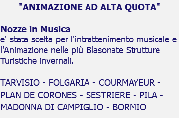 "ANIMAZIONE AD ALTA QUOTA" Nozze in Musica e' stata scelta per l'intrattenimento musicale e l'Animazione nelle più Blasonate Strutture Turistiche invernali. TARVISIO - FOLGARIA - COURMAYEUR - PLAN DE CORONES - SESTRIERE - PILA - MADONNA DI CAMPIGLIO - BORMIO