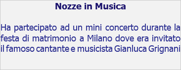 Nozze in Musica Ha partecipato ad un mini concerto durante la festa di matrimonio a Milano dove era invitato il famoso cantante e musicista Gianluca Grignani