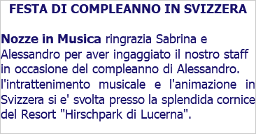 FESTA DI COMPLEANNO IN SVIZZERA Nozze in Musica ringrazia Sabrina e Alessandro per aver ingaggiato il nostro staff in occasione del compleanno di Alessandro. l'intrattenimento musicale e l'animazione in Svizzera si e' svolta presso la splendida cornice del Resort "Hirschpark di Lucerna".