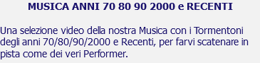 MUSICA ANNI 70 80 90 2000 e RECENTI Una selezione video della nostra Musica con i Tormentoni degli anni 70/80/90/2000 e Recenti, per farvi scatenare in pista come dei veri Performer.