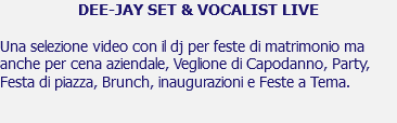 DEE-JAY SET & VOCALIST LIVE Una selezione video con il dj per feste di matrimonio ma anche per cena aziendale, Veglione di Capodanno, Party, Festa di piazza, Brunch, inaugurazioni e Feste a Tema. 