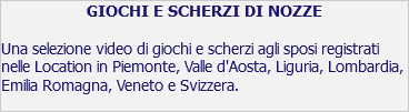 GIOCHI E SCHERZI DI NOZZE Una selezione video di giochi e scherzi agli sposi registrati nelle Location in Piemonte, Valle d'Aosta, Liguria, Lombardia, Emilia Romagna, Veneto e Svizzera.