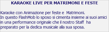 KARAOKE LIVE PER MATRIMONI E FESTE Karaoke con Animazione per feste e Matrimoni. In questo FlashMob lo sposo si cimenta insieme ai suoi amici in una performance originale che il nostro Staff ha preparato per la dedica musicale alla sua sposa. 