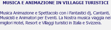 MUSICA E ANIMAZIONE IN VILLAGGI TURISTICI Musica Animazione e Spettacolo con i Fantastici dj, Cantanti, Musicisti e Animatori per Eventi. La Nostra musica viaggia nei migliori Hotel, Resort e Villaggi turistici in Italia e Svizzera.