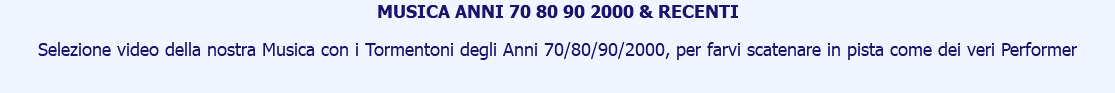 MUSICA ANNI 70 80 90 2000 & RECENTI Selezione video della nostra Musica con i Tormentoni degli Anni 70/80/90/2000, per farvi scatenare in pista come dei veri Performer 