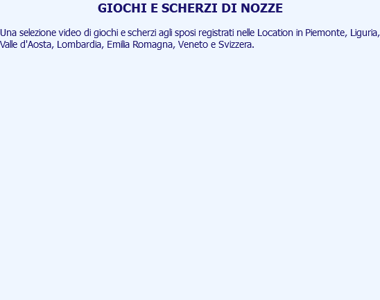 GIOCHI E SCHERZI DI NOZZE Una selezione video di giochi e scherzi agli sposi registrati nelle Location in Piemonte, Liguria, Valle d'Aosta, Lombardia, Emilia Romagna, Veneto e Svizzera. 