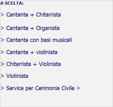 A SCELTA: > Cantante + Chitarrista > Cantante + Organista > Cantante con basi musicali > Cantante + violinista > Chitarrista + Violinista > Violinista > Service per Cerimonia Civile > 