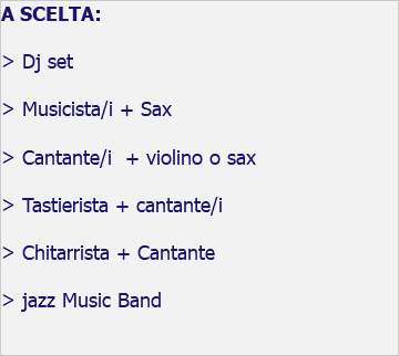 A SCELTA: > Dj set > Musicista/i + Sax > Cantante/i + violino o sax > Tastierista + cantante/i > Chitarrista + Cantante > jazz Music Band