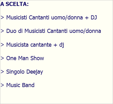 A SCELTA: > Musicisti Cantanti uomo/donna + DJ > Duo di Musicisti Cantanti uomo/donna > Musicista cantante + dj > One Man Show > Singolo Deejay > Music Band 