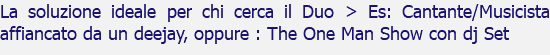La soluzione ideale per chi cerca il Duo > Es: Cantante/Musicista affiancato da un deejay, oppure : The One Man Show con dj Set