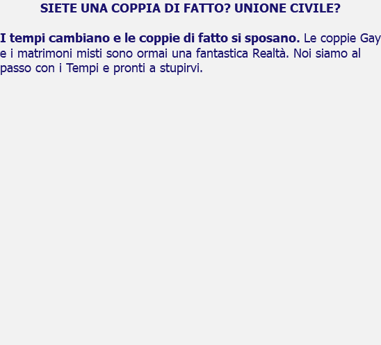 SIETE UNA COPPIA DI FATTO? UNIONE CIVILE? I tempi cambiano e le coppie di fatto si sposano. Le coppie Gay e i matrimoni misti sono ormai una fantastica Realtà. Noi siamo al passo con i Tempi e pronti a stupirvi. 