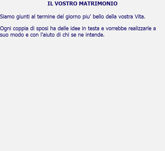 IL VOSTRO MATRIMONIO Siamo giunti al termine del giorno piu' bello della vostra Vita. Ogni coppia di sposi ha delle idee in testa e vorrebbe realizzarle a suo modo e con l'aiuto di chi se ne intende. 