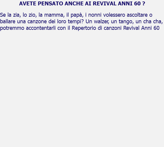 AVETE PENSATO ANCHE AI REVIVAL ANNI 60 ? Se la zia, lo zio, la mamma, il papà, i nonni volessero ascoltare o ballare una canzone dei loro tempi? Un walzer, un tango, un cha cha, potremmo accontentarli con il Repertorio di canzoni Revival Anni 60 