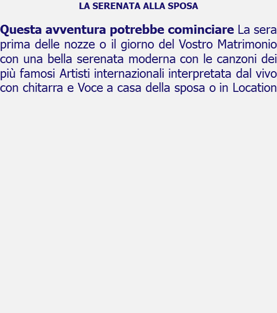 LA SERENATA ALLA SPOSA Questa avventura potrebbe cominciare La sera prima delle nozze o il giorno del Vostro Matrimonio con una bella serenata moderna con le canzoni dei più famosi Artisti internazionali interpretata dal vivo con chitarra e Voce a casa della sposa o in Location 