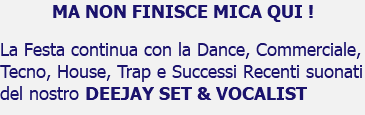 MA NON FINISCE MICA QUI ! La Festa continua con la Dance, Commerciale, Tecno, House, Trap e Successi Recenti suonati del nostro DEEJAY SET & VOCALIST