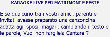 KARAOKE LIVE PER MATRIMONI E FESTE E se qualcuno tra i vostri amici, parenti e invitati avesse preparato una canzoncina adatta agii sposi, magari, cambiando il testo e le parole, Vuoi non fargliela Cantare ?