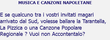 MUSICA E CANZONI NAPOLETANE E se qualcuno tra i vostri invitati magari arrivato dal Sud, volesse ballare la Tarantella, La Pizzica o una Canzone Popolare Regionale ? Vuoi non Accontentalo?