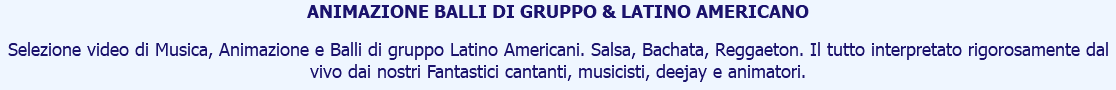 ANIMAZIONE BALLI DI GRUPPO & LATINO AMERICANO Selezione video di Musica, Animazione e Balli di gruppo Latino Americani. Salsa, Bachata, Reggaeton. Il tutto interpretato rigorosamente dal vivo dai nostri Fantastici cantanti, musicisti, deejay e animatori.